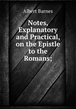Notes, Explanatory and Practical, on the Epistle to the Romans;
