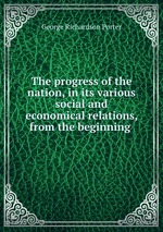 The progress of the nation, in its various social and economical relations, from the beginning