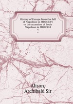 History of Europe from the fall of Napoleon in MDCCCXV to the accession of Louis Napoleon in MDCCCLI. 4
