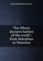 The fifteen decisive battles of the world : from Matathon to Waterloo
