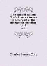 The birds of eastern North America known to occur east of the nineteenth meridian . pt. 2