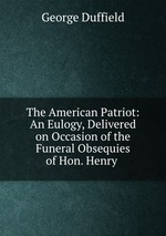 The American Patriot: An Eulogy, Delivered on Occasion of the Funeral Obsequies of Hon. Henry