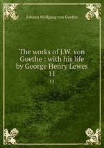 The works of J.W. von Goethe : with his life by George Henry Lewes. 11