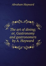 The art of dining; or, Gastronomy and gastronomers by A. Hayward