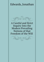 A Careful and Strict Inquiry Into the Modern Prevailing Notions of that Freedom of the Will