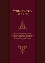 The works of Jonathan Swift. Containing interesting and valuable papers, not hitherto published. With memoir of the author. 1