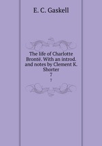 The life of Charlotte Bront. With an introd. and notes by Clement K. Shorter. 7