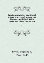 Works, containing additional letters, tracts, and poems, not hitherto published. With notes and life of the author. 3