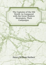 The Captains of the Old World: As Compared with the Great Modern Strategists, Their Campaigns