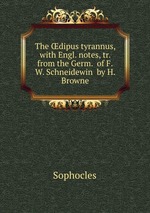 The dipus tyrannus, with Engl. notes, tr. from the Germ. of F.W. Schneidewin by H. Browne