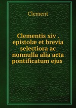 Clementis xiv . epistol et brevia selectiora ac nonnulla alia acta pontificatum ejus