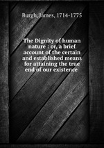 The Dignity of human nature : or, a brief account of the certain and established means for attaining the true end of our existence