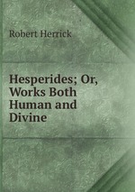 Hesperides; Or, Works Both Human and Divine