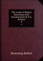 The works of Robert Browning, with introductions by F.G. Kenyon. 8