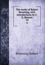 The works of Robert Browning, with introductions by F.G. Kenyon. 10
