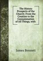 The History & Prospects of the Church: From the Creation to the Consummation of All Things, with