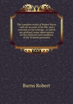 The complete works of Robert Burns : with an account of his life, and a criticism on his writings ; to which are prefixed, some observations on the character and condition of the Scottish peasantry