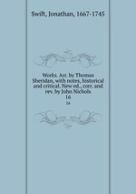 Works. Arr. by Thomas Sheridan, with notes, historical and critical. New ed., corr. and rev. by John Nichols. 16