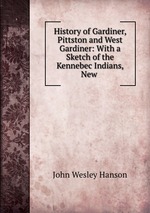 History of Gardiner, Pittston and West Gardiner: With a Sketch of the Kennebec Indians, & New
