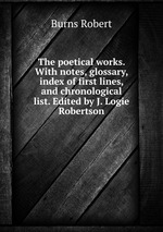 The poetical works. With notes, glossary, index of first lines, and chronological list. Edited by J. Logie Robertson