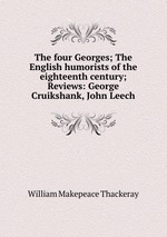 The four Georges; The English humorists of the eighteenth century; Reviews: George Cruikshank, John Leech