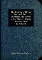 The history of Henry Esmond, Esq. : colonel in the service of her Majesty Queen Anne written by himself