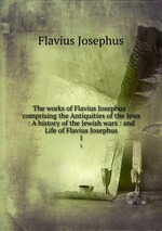 The works of Flavius Josephus : comprising the Antiquities of the Jews : A history of the Jewish wars : and Life of Flavius Josephus. 1
