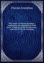 The works of Flavius Josephus : comprising the Antiquities of the Jews : A history of the Jewish wars : and Life of Flavius Josephus. 2