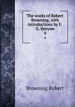 The works of Robert Browning, with introductions by F.G. Kenyon. 4