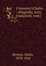 I trovatori d`Italia : (biografie, testi, traduzioni, note)