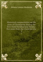 Historical commentaries on the state of Christianity during the first three hundred and twenty-five years from the Christian era .. 2