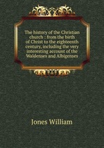 The history of the Christian church : from the birth of Christ to the eighteenth century, including the very interesting account of the Waldenses and Albigenses