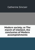 Modern society; or The march of intellect, the conclusion of Modern accomplishments