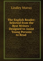 The English Reader: Selected from the Best Writers : Designed to Assist Young Persons to Read