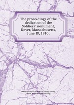 The proceedings of the dedication of the Soldiers` monument, Dover, Massachusetts, June 18, 1910;