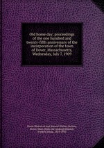 Old home day; proceedings of the one hundred and twenty-fifth anniversary of the incorporation of the town of Dover, Massachusetts, Wednesday, July 7, 1909