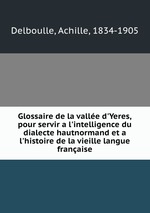 Glossaire de la valle d`Yeres, pour servir a l`intelligence du dialecte hautnormand et a l`histoire de la vieille langue franaise