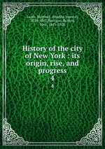 History of the city of New York : its origin, rise, and progress. 4