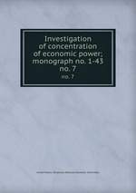 Investigation of concentration of economic power; monograph no. 1-43. no. 7