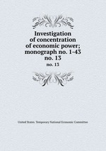 Investigation of concentration of economic power; monograph no. 1-43. no. 13