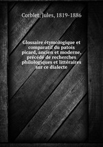 Glossaire tymologique et comparatif du patois picard, ancien et moderne, prcd de recherches philologiques et littraires sur ce dialecte