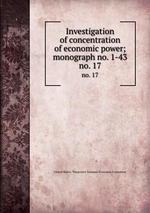 Investigation of concentration of economic power; monograph no. 1-43. no. 17