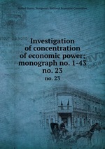 Investigation of concentration of economic power; monograph no. 1-43. no. 23