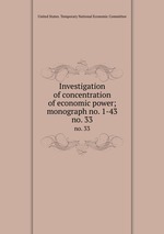 Investigation of concentration of economic power; monograph no. 1-43. no. 33