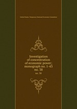 Investigation of concentration of economic power; monograph no. 1-43. no. 38