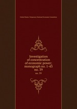 Investigation of concentration of economic power; monograph no. 1-43. no. 39