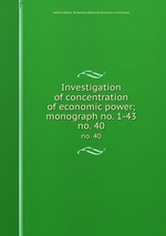 Investigation of concentration of economic power; monograph no. 1-43. no. 40