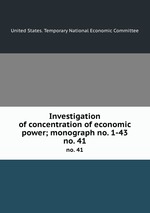 Investigation of concentration of economic power; monograph no. 1-43. no. 41