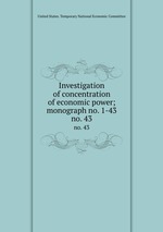 Investigation of concentration of economic power; monograph no. 1-43. no. 43