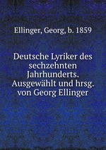 Deutsche Lyriker des sechzehnten Jahrhunderts. Ausgewhlt und hrsg. von Georg Ellinger